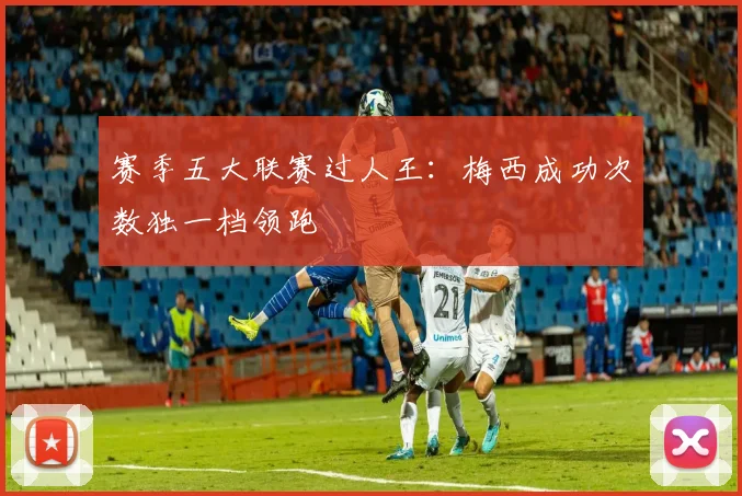 赛季五大联赛过人王：梅西成功次数独一档领跑