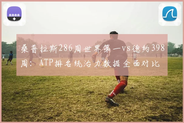 桑普拉斯286周世界第一vs德约398周：ATP排名统治力数据全面对比