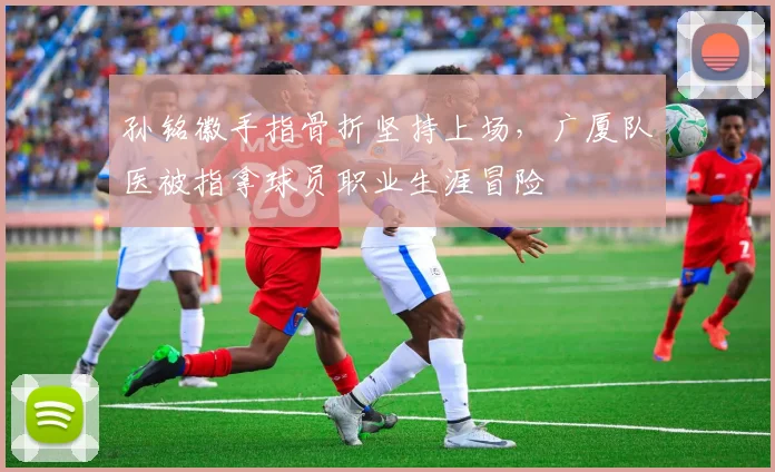 孙铭徽手指骨折坚持上场，广厦队医被指拿球员职业生涯冒险