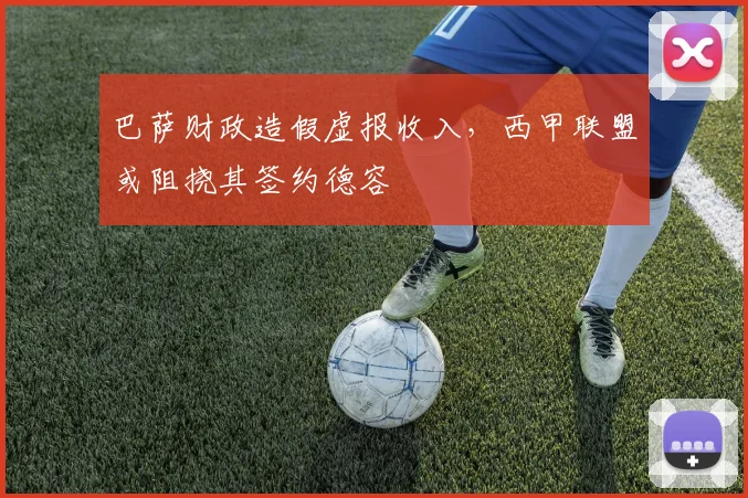 巴萨财政造假虚报收入，西甲联盟或阻挠其签约德容