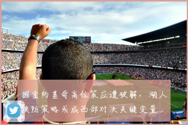 掘金约基奇高位策应遭破解，湖人换防策略或成西部对决关键变量
