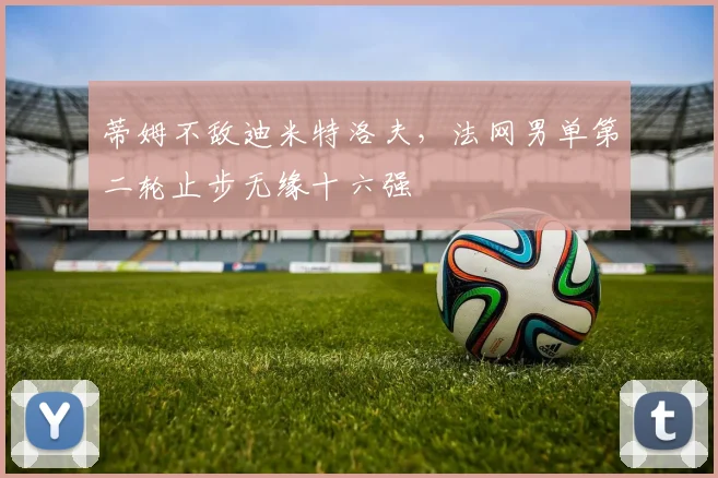 蒂姆不敌迪米特洛夫，法网男单第二轮止步无缘十六强